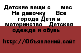 Детские вещи с 0-6 мес. На девочку.  - Все города Дети и материнство » Детская одежда и обувь   